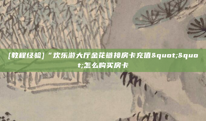 [教程经验]“欢乐游大厅金花链接房卡充值""怎么购买房卡