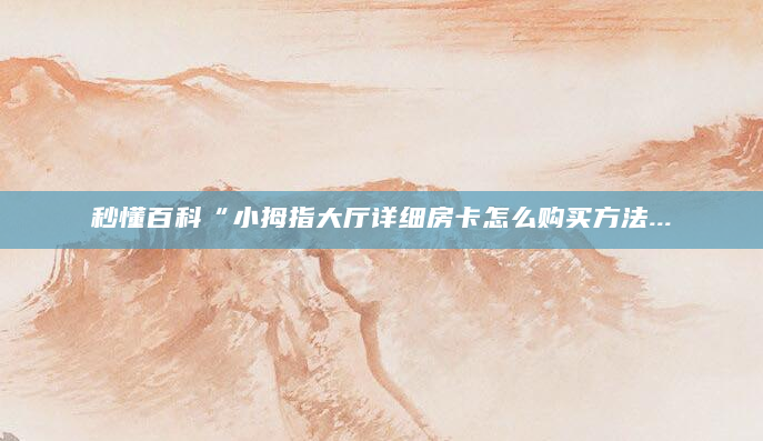 秒懂百科“小拇指大厅详细房卡怎么购买方法...
