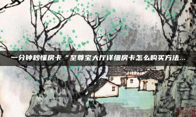 一分钟秒懂房卡“至尊宝大厅详细房卡怎么购买方法...