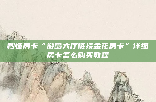 秒懂房卡“游酷大厅链接金花房卡”详细房卡怎么购买教程