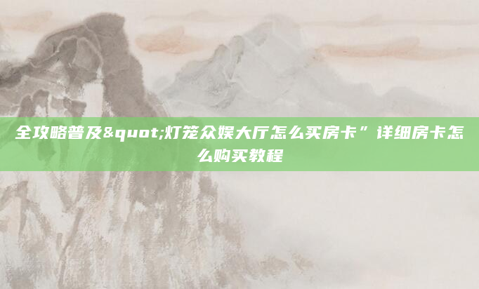 全攻略普及"灯笼众娱大厅怎么买房卡”详细房卡怎么购买教程
