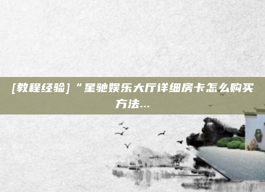 [教程经验]“星驰娱乐大厅详细房卡怎么购买方法...