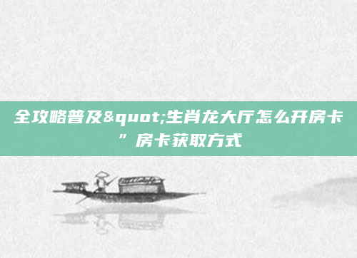 全攻略普及"生肖龙大厅怎么开房卡”房卡获取方式