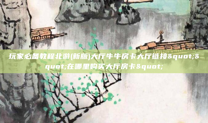 玩家必备教程北游(新版)大厅牛牛房卡大厅链接""在哪里购买大厅房卡"