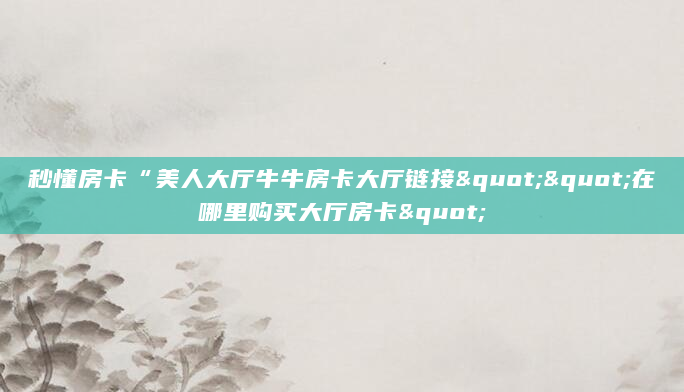 秒懂房卡“美人大厅牛牛房卡大厅链接""在哪里购买大厅房卡"