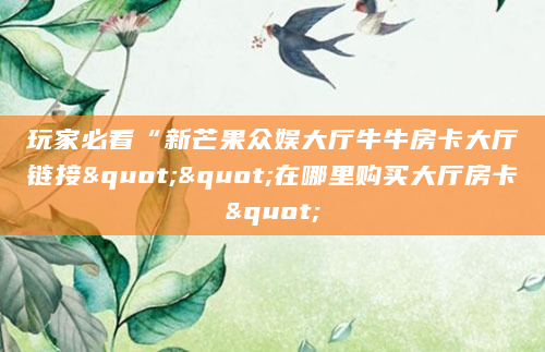 玩家必看“新芒果众娱大厅牛牛房卡大厅链接""在哪里购买大厅房卡"