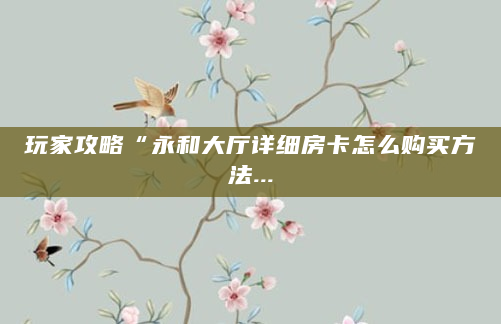 玩家攻略“永和大厅详细房卡怎么购买方法...