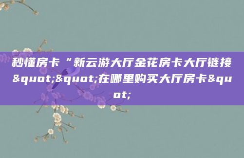 秒懂房卡“新云游大厅金花房卡大厅链接""在哪里购买大厅房卡"