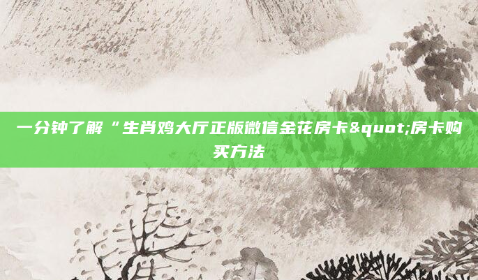 一分钟了解“生肖鸡大厅正版微信金花房卡"房卡购买方法