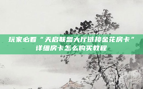 玩家必看“天启联盟大厅链接金花房卡”详细房卡怎么购买教程
