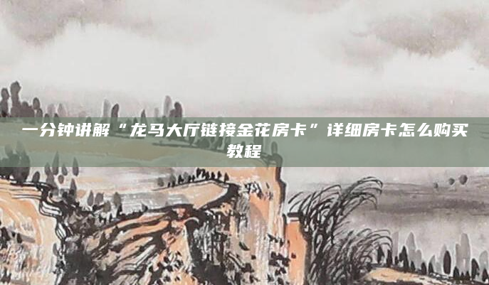一分钟讲解“龙马大厅链接金花房卡”详细房卡怎么购买教程