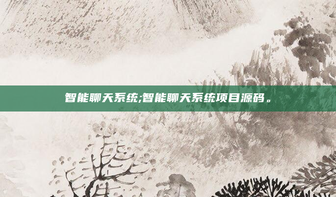 智能聊天系统;智能聊天系统项目源码。