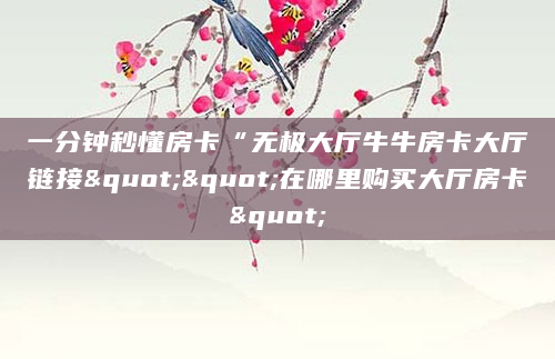 一分钟秒懂房卡“无极大厅牛牛房卡大厅链接""在哪里购买大厅房卡"