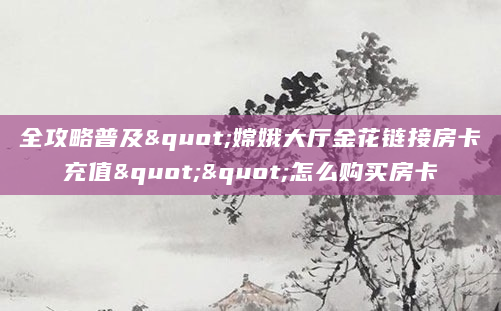 全攻略普及"嫦娥大厅金花链接房卡充值""怎么购买房卡
