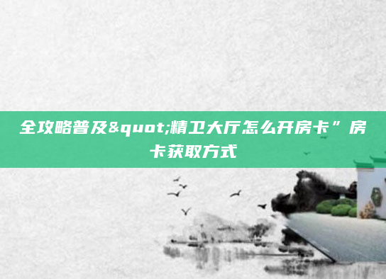 全攻略普及"精卫大厅怎么开房卡”房卡获取方式