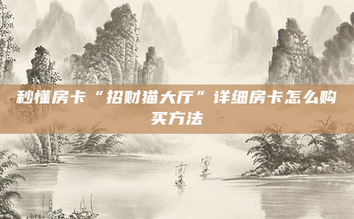秒懂房卡“招财猫大厅”详细房卡怎么购买方法