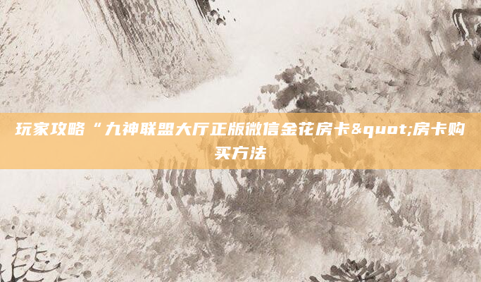 玩家攻略“九神联盟大厅正版微信金花房卡"房卡购买方法