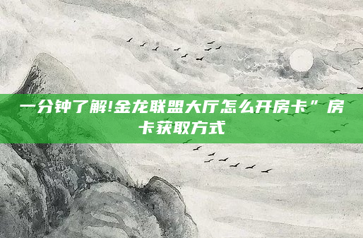 一分钟了解!金龙联盟大厅怎么开房卡”房卡获取方式