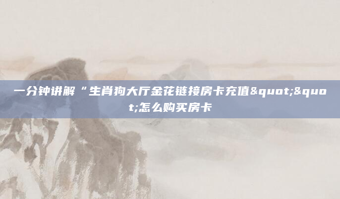 一分钟讲解“生肖狗大厅金花链接房卡充值""怎么购买房卡