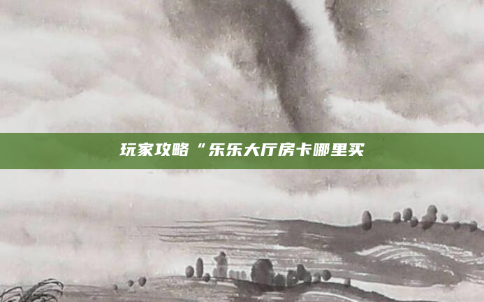 玩家攻略“乐乐大厅房卡哪里买