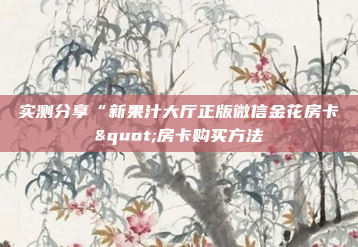 实测分享“新果汁大厅正版微信金花房卡"房卡购买方法