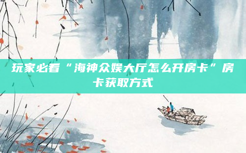 玩家必看“海神众娱大厅怎么开房卡”房卡获取方式