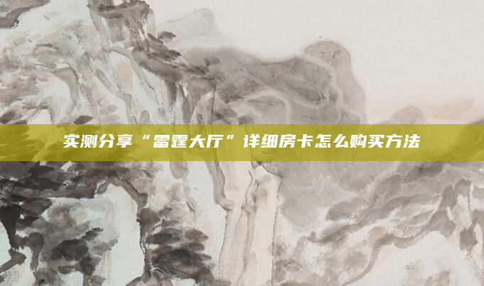 实测分享“雷霆大厅”详细房卡怎么购买方法