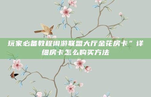 玩家必备教程闲游联盟大厅金花房卡”详细房卡怎么购买方法