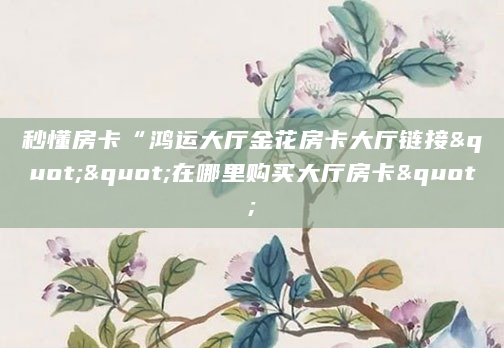 秒懂房卡“鸿运大厅金花房卡大厅链接""在哪里购买大厅房卡"