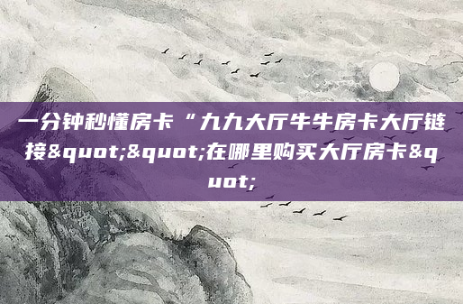 一分钟秒懂房卡“九九大厅牛牛房卡大厅链接""在哪里购买大厅房卡"