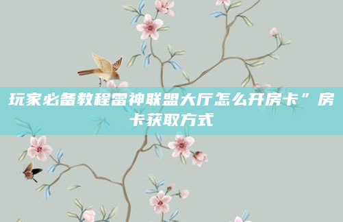 玩家必备教程雷神联盟大厅怎么开房卡”房卡获取方式