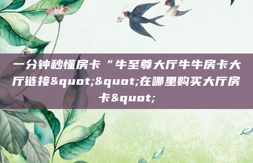 一分钟秒懂房卡“牛至尊大厅牛牛房卡大厅链接""在哪里购买大厅房卡"