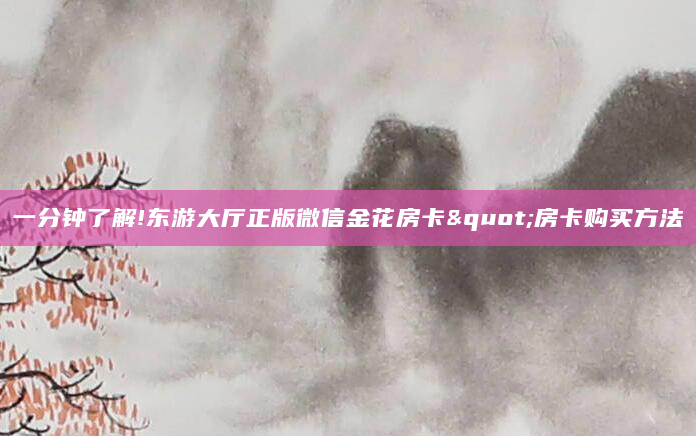 一分钟了解!东游大厅正版微信金花房卡"房卡购买方法
