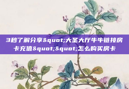 3秒了解分享"大圣大厅牛牛链接房卡充值""怎么购买房卡