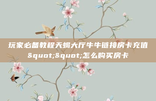 玩家必备教程天蝎大厅牛牛链接房卡充值""怎么购买房卡