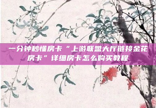 一分钟秒懂房卡“上游联盟大厅链接金花房卡”详细房卡怎么购买教程