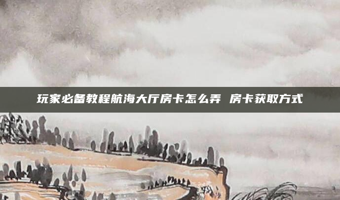 玩家必备教程航海大厅房卡怎么弄 房卡获取方式