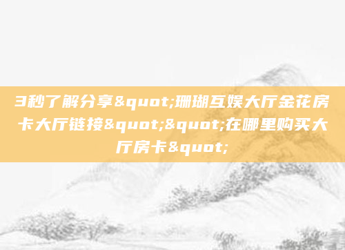 3秒了解分享"珊瑚互娱大厅金花房卡大厅链接""在哪里购买大厅房卡"