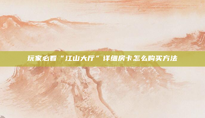 玩家必看“江山大厅”详细房卡怎么购买方法
