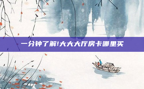 一分钟了解!大大大厅房卡哪里买