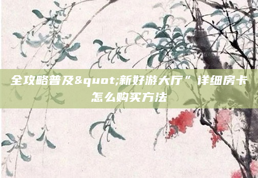 全攻略普及"新好游大厅”详细房卡怎么购买方法