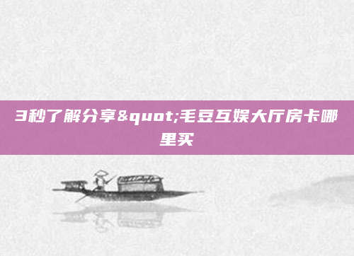 3秒了解分享"毛豆互娱大厅房卡哪里买