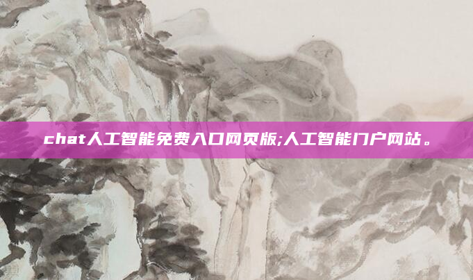 chat人工智能免费入口网页版;人工智能门户网站。