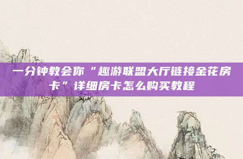 一分钟教会你“趣游联盟大厅链接金花房卡”详细房卡怎么购买教程