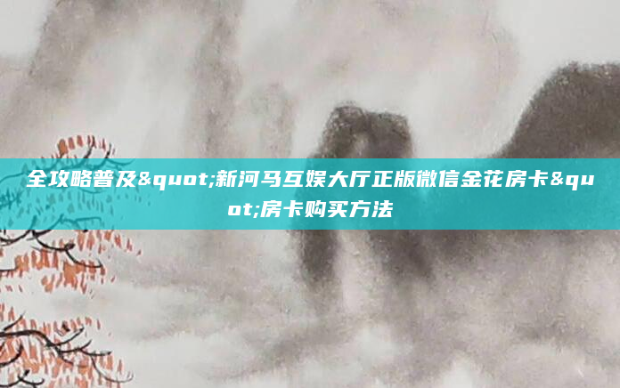 全攻略普及"新河马互娱大厅正版微信金花房卡"房卡购买方法