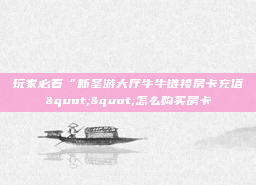玩家必看“新圣游大厅牛牛链接房卡充值""怎么购买房卡
