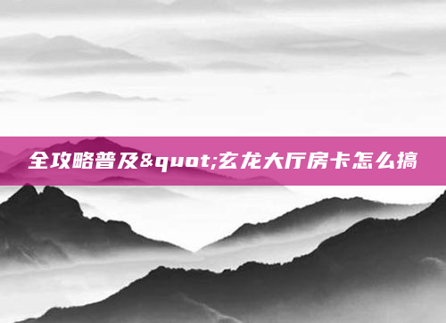 全攻略普及"玄龙大厅房卡怎么搞