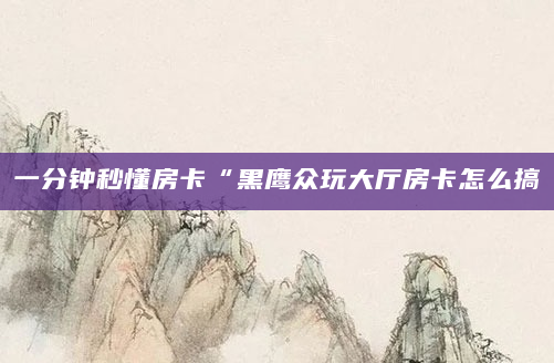 一分钟秒懂房卡“黑鹰众玩大厅房卡怎么搞
