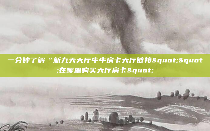 一分钟了解“新九天大厅牛牛房卡大厅链接""在哪里购买大厅房卡"