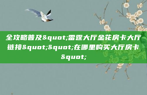 全攻略普及"雷霆大厅金花房卡大厅链接""在哪里购买大厅房卡"